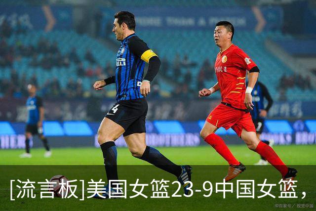 [流言板]美国女篮23-9中国女篮，美国三分7中5、中国三分仅6中1